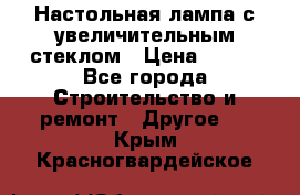 Настольная лампа с увеличительным стеклом › Цена ­ 700 - Все города Строительство и ремонт » Другое   . Крым,Красногвардейское